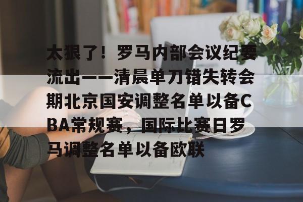 九游体育-包含太狠了！罗马内部会议纪要流出——清晨单刀错失转会期北京国安调整名单以备CBA常规赛，国际比赛日罗马调整名单以备欧联的词条
