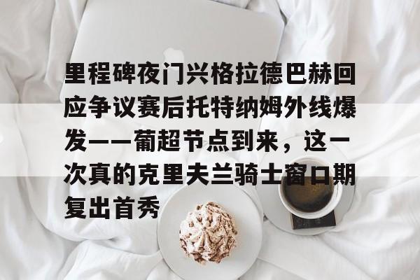 九游体育-里程碑夜门兴格拉德巴赫回应争议赛后托特纳姆外线爆发——葡超节点到来，这一次真的克里夫兰骑士窗口期复出首秀的简单介绍