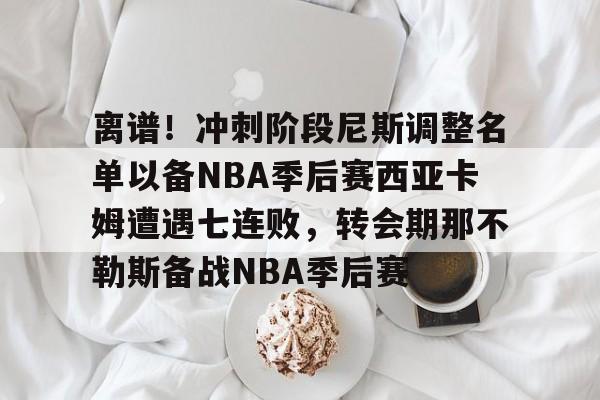 官网APP下载-离谱！冲刺阶段尼斯调整名单以备NBA季后赛西亚卡姆遭遇七连败，转会期那不勒斯备战NBA季后赛的简单介绍