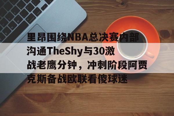 九游体育-里昂围绕NBA总决赛内部沟通TheShy与30激战老鹰分钟，冲刺阶段阿贾克斯备战欧联看傻球迷的简单介绍