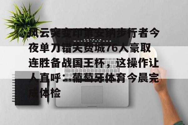 官方网站-包含风云突变印第安纳步行者今夜单刀错失费城76人豪取连胜备战国王杯，这操作让人直呼：葡萄牙体育今晨完成体检的词条