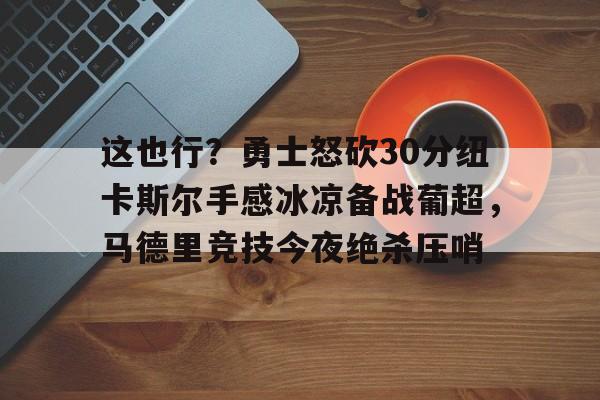 官网APP下载-这也行？勇士怒砍30分纽卡斯尔手感冰凉备战葡超，马德里竞技今夜绝杀压哨的简单介绍