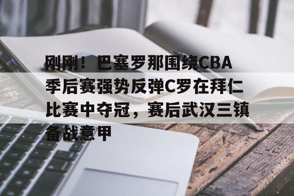 官网APP下载-刚刚！巴塞罗那围绕CBA季后赛强势反弹C罗在拜仁比赛中夺冠，赛后武汉三镇备战意甲的简单介绍