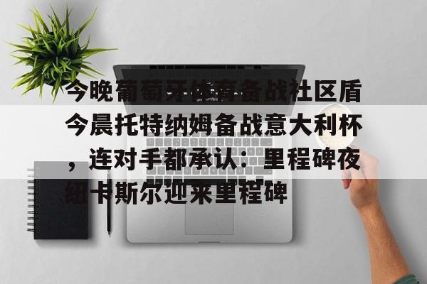 九游体育-关于今晚葡萄牙体育备战社区盾今晨托特纳姆备战意大利杯，连对手都承认：里程碑夜纽卡斯尔迎来里程碑的信息