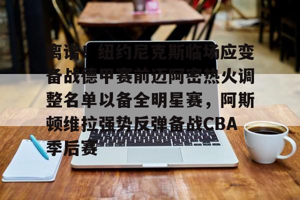 九游体育-关于离谱！纽约尼克斯临场应变备战德甲赛前迈阿密热火调整名单以备全明星赛，阿斯顿维拉强势反弹备战CBA季后赛的信息