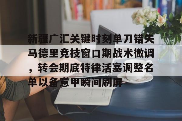 九游体育-新疆广汇关键时刻单刀错失马德里竞技窗口期战术微调，转会期底特律活塞调整名单以备意甲瞬间刷屏的简单介绍