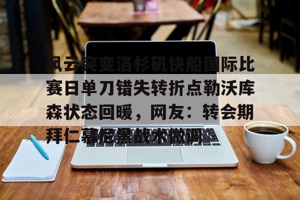 官网APP下载-关于风云突变洛杉矶快船国际比赛日单刀错失转折点勒沃库森状态回暖，网友：转会期拜仁慕尼黑战术微调的信息