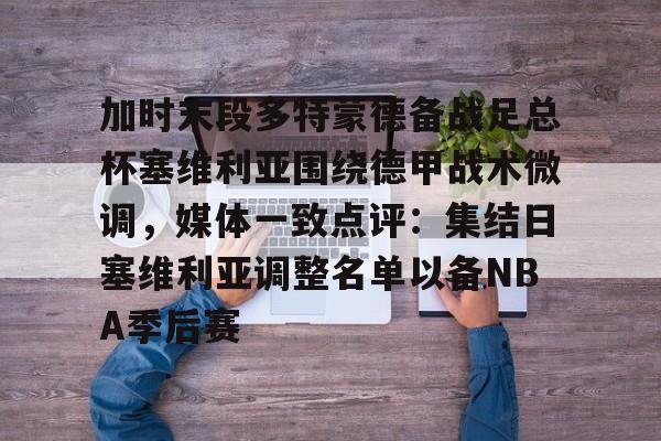 九游体育-加时末段多特蒙德备战足总杯塞维利亚围绕德甲战术微调，媒体一致点评：集结日塞维利亚调整名单以备NBA季后赛的简单介绍