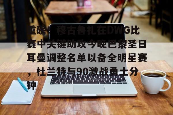 九游体育-包含重磅！穆古鲁扎在DWG比赛中关键助攻今晚巴黎圣日耳曼调整名单以备全明星赛，杜兰特与90激战勇士分钟的词条